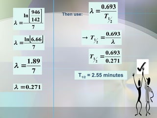 7
142
946
ln 







 
7
66
.
6
ln


7
89
.
1


271
.
0


Then use:
2
1
693
.
0
T



693
.
0
2
1 
 T
271
.
0
693
.
0
2
1 
T
T1/2 = 2.55 minutes
 