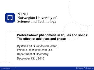 Prebreakdown phenomena in liquids and solids:
The effect of additives and phase
Øystein Leif Gurandsrud Hestad
oystein.hestad@sintef.no
Department of Chemistry
December 13th, 2010
www.ntnu.no Ø. Hestad, Ph.D. defence
 