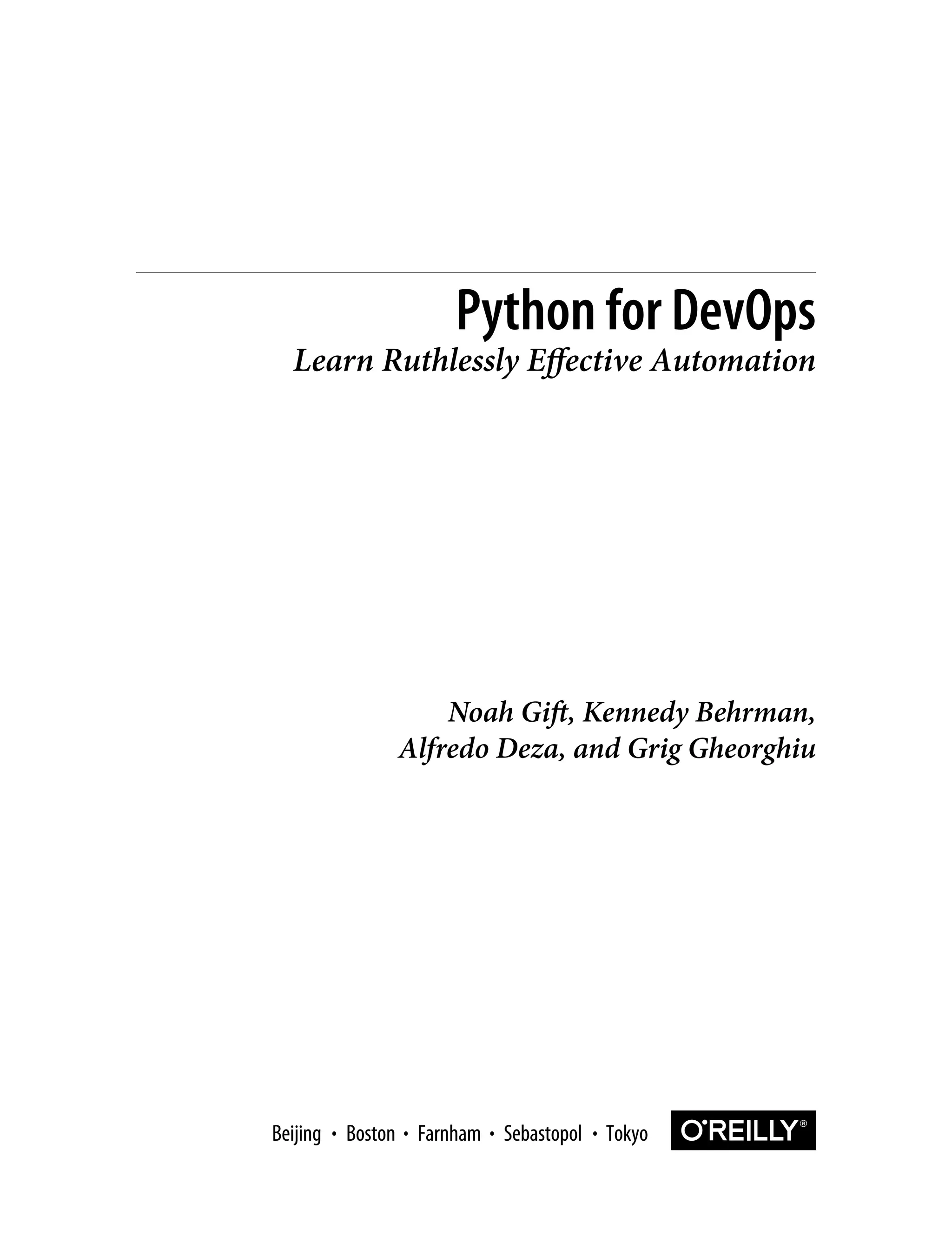 Noah Gift, Kennedy Behrman,
Alfredo Deza, and Grig Gheorghiu
Python for DevOps
Learn Ruthlessly Effective Automation
Boston Farnham Sebastopol Tokyo
Beijing Boston Farnham Sebastopol Tokyo
Beijing
 