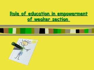 Role of education in empowermentRole of education in empowerment
of weaker sectionof weaker section
 