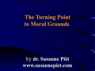 The Turning Point
to Moral Grounds
by dr. Susanne Piët
www.susannepiet.com
 