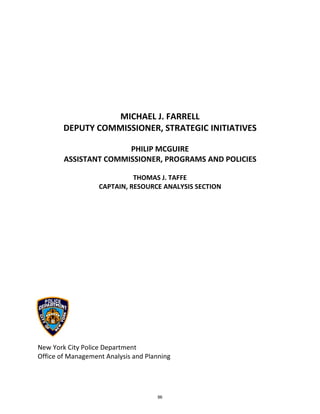  
 
 
 
 
 
 
 
 
 
 
 
 
 
 
 
 
 
New Yo
Office o
DEPUT
ASSISTA
ork City Pol
of Managem
TY COMM
ANT COM
CAPTA
ice Depart
ment Anal
MICHAE
MISSION
PHILIP
MMISSION
THOM
IN, RESOU
tment  
ysis and Pl
 
 
 
 
 
EL J. FAR
NER, STR
 
P MCGUI
NER, PRO
 
MAS J. TAF
URCE ANAL
lanning  
RRELL 
RATEGIC 
IRE 
GRAMS A
FFE 
LYSIS SECT
INITIAT
AND POL
TION 
TIVES 
LICIES 
86
 