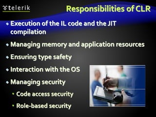 Responsibilities of CLR
 Execution of the IL code and the JIT
compilation
 Managing memory and application resources
 Ensuring type safety
 Interaction with the OS
 Managing security
 Code access security
 Role-based security
 