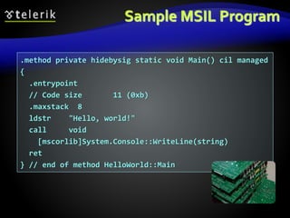 Sample MSIL Program
.method private hidebysig static void Main() cil managed
{
.entrypoint
// Code size 11 (0xb)
.maxstack 8
ldstr "Hello, world!"
call void
[mscorlib]System.Console::WriteLine(string)
ret
} // end of method HelloWorld::Main
 