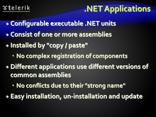 .NET Applications
 Configurable executable .NET units
 Consist of one or more assemblies
 Installed by "copy / paste"
 No complex registration of components
 Different applications use different versions of
common assemblies
 No conflicts due to their "strong name"
 Easy installation, un-installation and update
 
