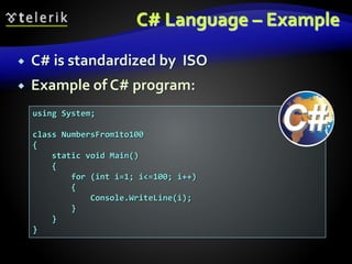 C# Language – Example
 C# is standardized by ISO
 Example of C# program:
using System;
class NumbersFrom1to100
{
static void Main()
{
for (int i=1; i<=100; i++)
{
Console.WriteLine(i);
}
}
}
 