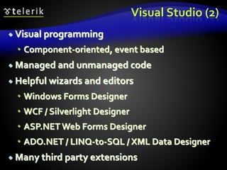 Visual Studio (2)
 Visual programming
 Component-oriented, event based
 Managed and unmanaged code
 Helpful wizards and editors
 Windows Forms Designer
 WCF / Silverlight Designer
 ASP.NET Web Forms Designer
 ADO.NET / LINQ-to-SQL / XML Data Designer
 Many third party extensions
 