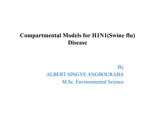 Compartmental Models for H1N1(Swine flu)
Disease
By
ALBERT SINGYE ANGBOURABA
M.Sc. Environmental Science
 