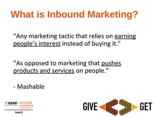 What is Inbound Marketing?
“Any marketing tactic that relies on earning
people’s interest instead of buying it.”
“As opposed to marketing that pushes
products and services on people.”
- Mashable
 