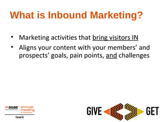 • Marketing activities that bring visitors IN
• Aligns your content with your members’ and
prospects’ goals, pain points, and challenges
What is Inbound Marketing?
 