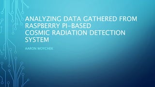 ANALYZING DATA GATHERED FROM
RASPBERRY PI-BASED
COSMIC RADIATION DETECTION
SYSTEM
AARON WOYCHEK
 