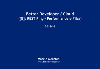 Better Developer / Cloud
([B]: REST Ping – Performance e Filas)
2015/10
Marcio Marchini
www.BetterDeveloper.net
 