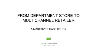 global brand vision
home retail experts
GB
V
FROM DEPARTMENT STORE TO
MULTICHANNEL RETAILER
A MAKEOVER CASE STUDY
 