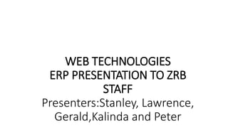 WEB TECHNOLOGIES
ERP PRESENTATION TO ZRB
STAFF
Presenters:Stanley, Lawrence,
Gerald,Kalinda and Peter
 