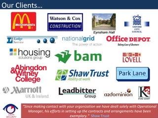 “Since making contact with your organization we have dealt solely with Operational
Manager, his efforts in setting up the contracts and arrangements have been
exemplary.“ Shaw Trust
Our Clients…
 