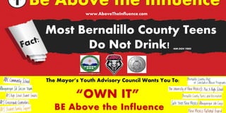Most Bernalillo County Teens
Do Not Drink! *NM-DOH YRRS
www.AboveTheInfluence.com
“OWN IT”
BE Above the Influence
The Mayor’s Youth Advisory Council Wants You To:
 