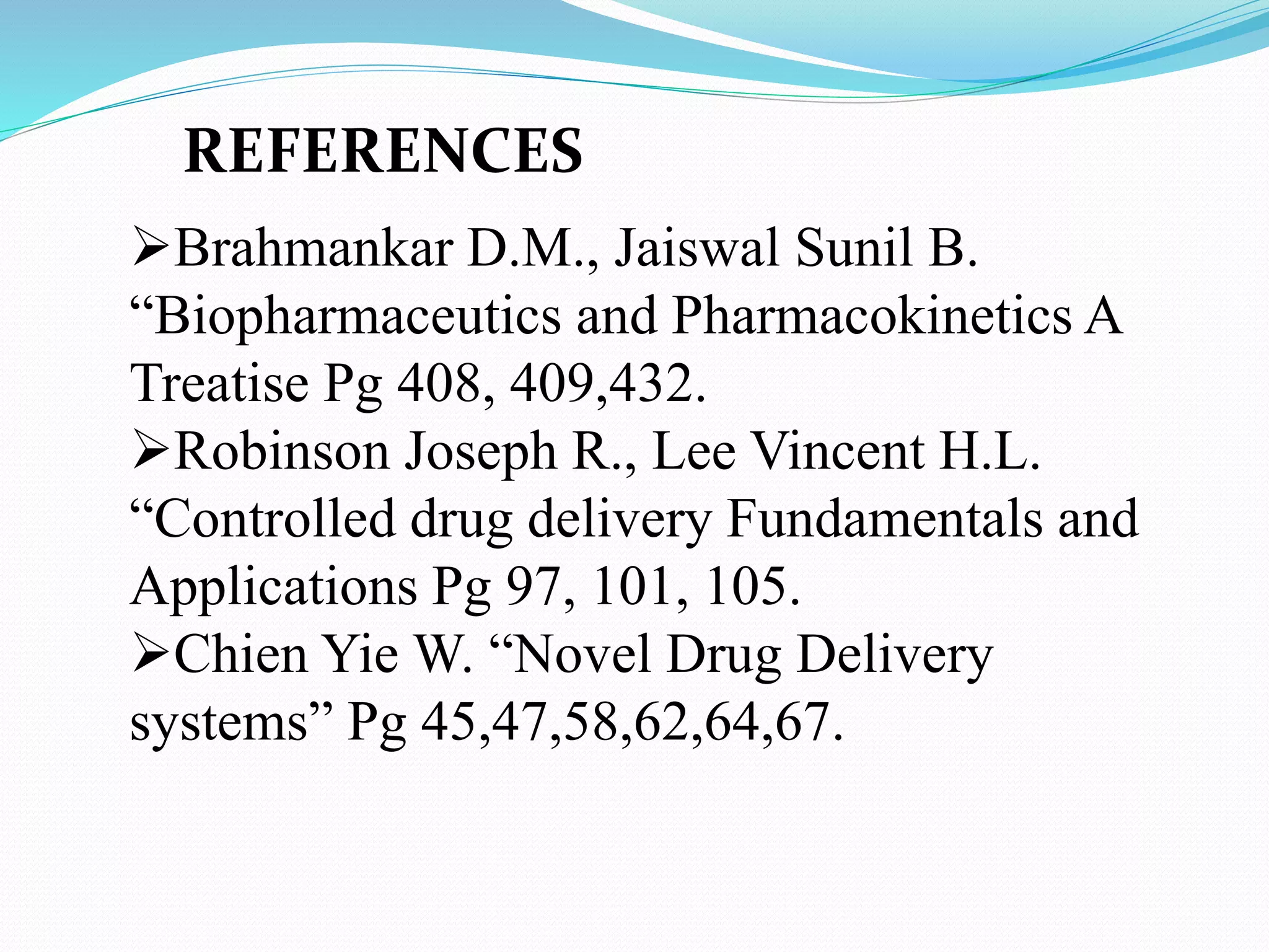 Brahmankar D.M., Jaiswal Sunil B.
“Biopharmaceutics and Pharmacokinetics A
Treatise Pg 408, 409,432.
Robinson Joseph R., Lee Vincent H.L.
“Controlled drug delivery Fundamentals and
Applications Pg 97, 101, 105.
Chien Yie W. “Novel Drug Delivery
systems” Pg 45,47,58,62,64,67.
REFERENCES
 
