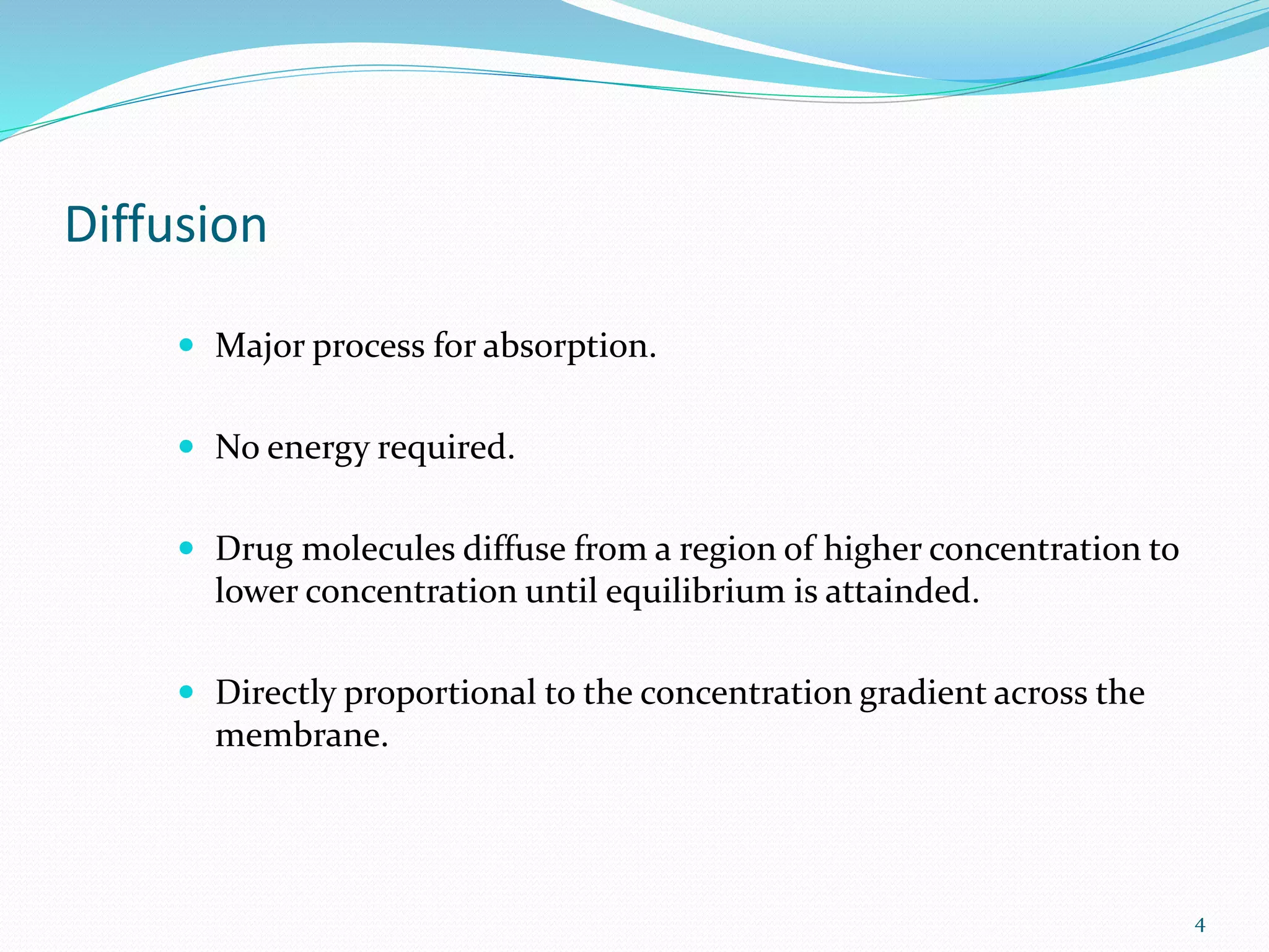 Diffusion
 Major process for absorption.
 No energy required.
 Drug molecules diffuse from a region of higher concentration to
lower concentration until equilibrium is attainded.
 Directly proportional to the concentration gradient across the
membrane.
4
 