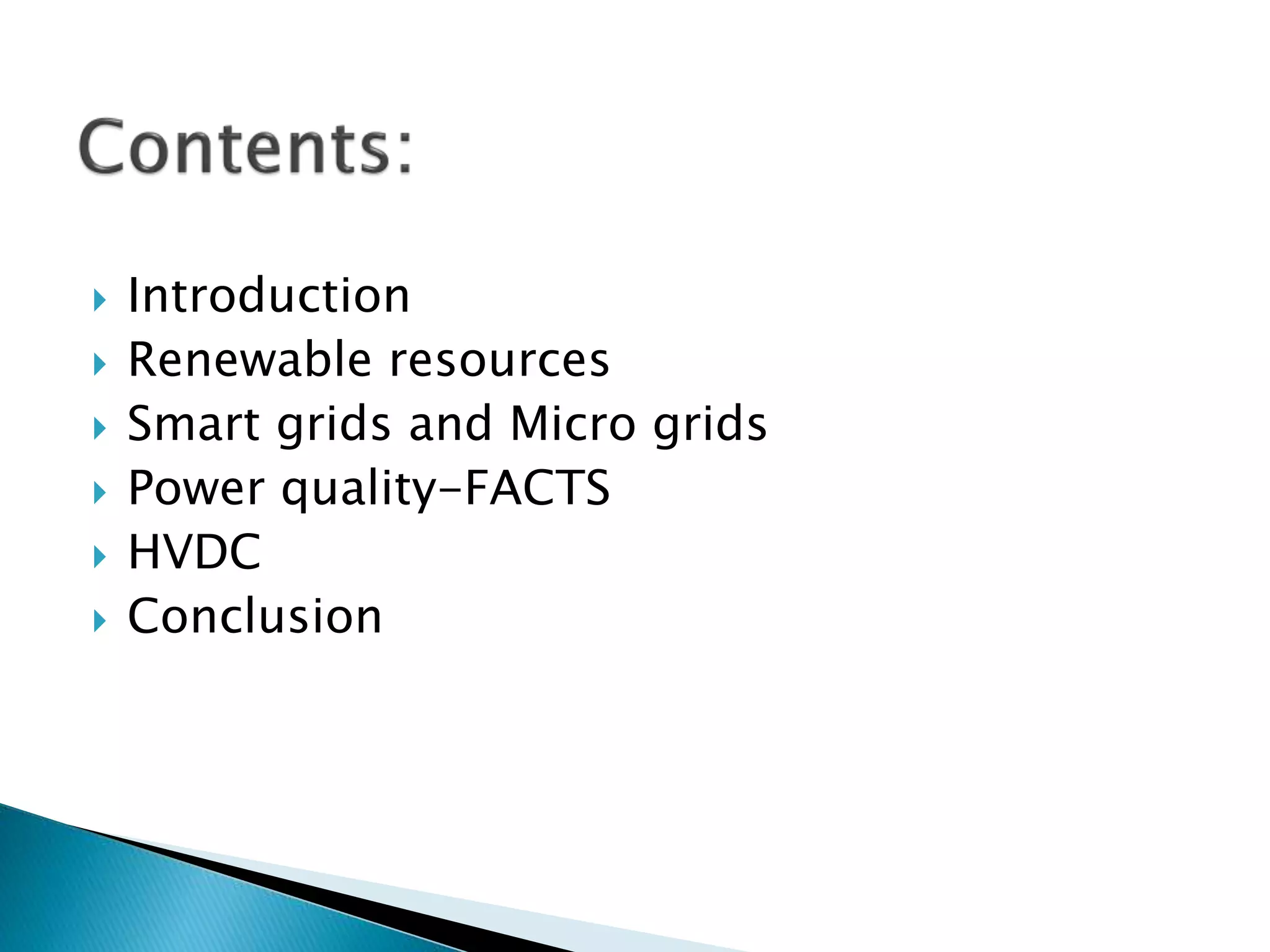  Introduction
 Renewable resources
 Smart grids and Micro grids
 Power quality-FACTS
 HVDC
 Conclusion
 
