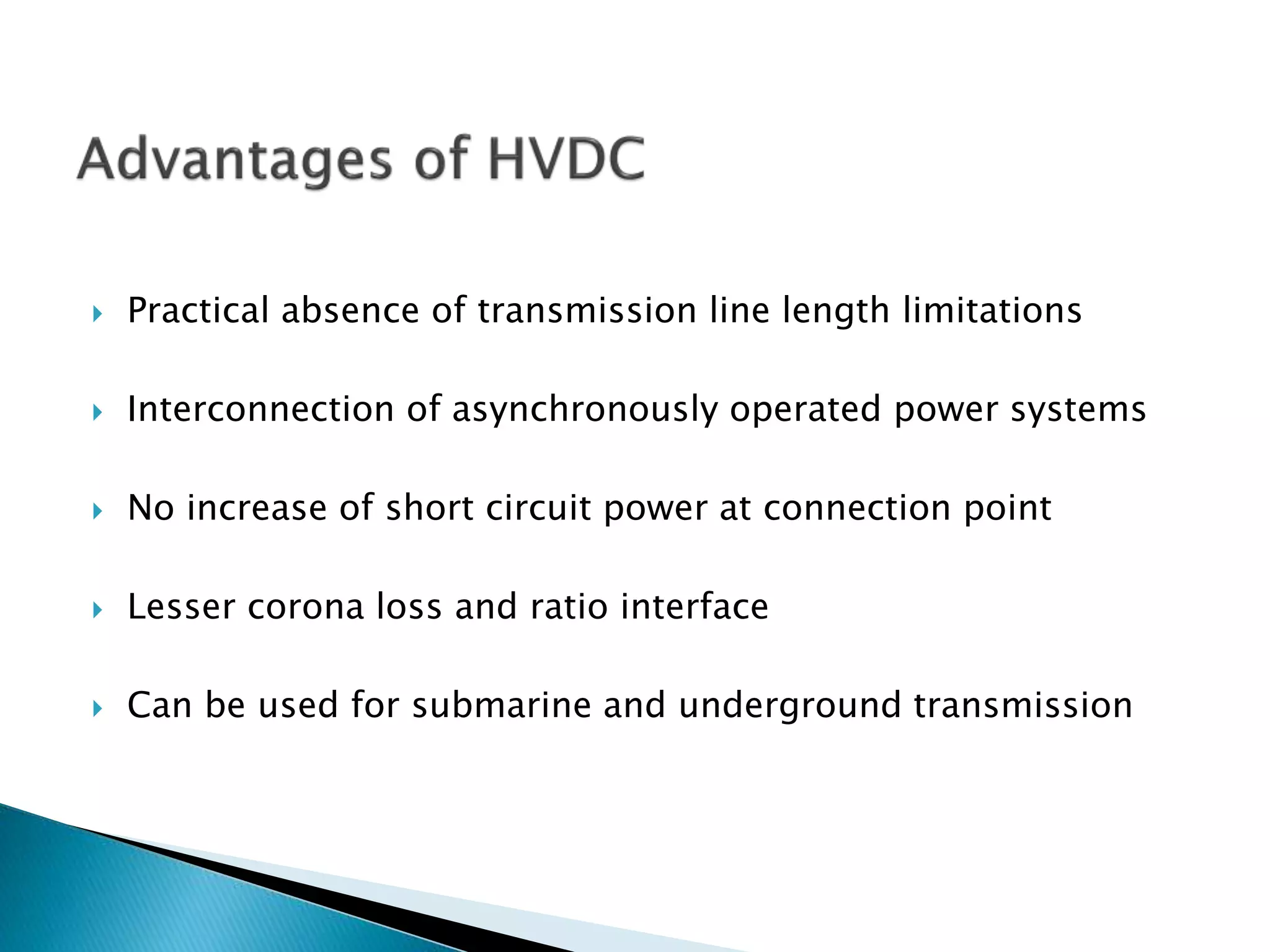  Practical absence of transmission line length limitations
 Interconnection of asynchronously operated power systems
 No increase of short circuit power at connection point
 Lesser corona loss and ratio interface
 Can be used for submarine and underground transmission
 