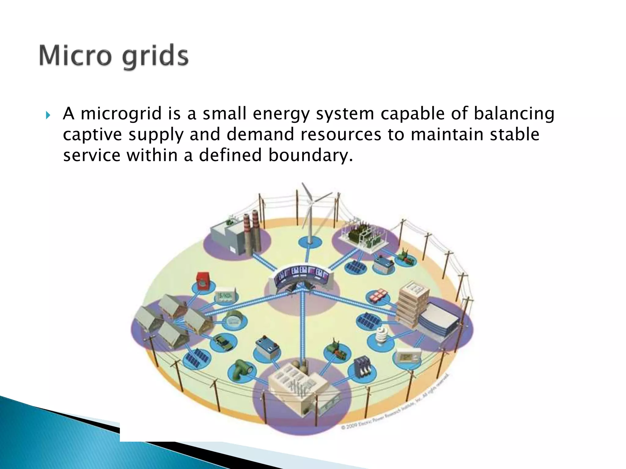  A microgrid is a small energy system capable of balancing
captive supply and demand resources to maintain stable
service within a defined boundary.
 