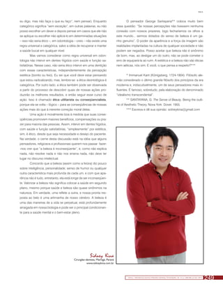 Kina S.




eu digo, mas não faça o que eu faço”, nem pensar). Enquanto                          O pensador George Santayana** coloca muito bem
categórico significa “sem exceção”, em outras palavras, eu não                essa questão: “Se nossas percepções não tivessem nenhuma
posso escolher um dever e depois pensar em casos que ele não                  conexão com nossos prazeres, logo fecharíamos os olhos a
se aplique ou escolher não aplicá-lo em determinadas situações                este mundo... sermos dotados do senso de beleza é um ga-
– isso não seria ético –, em odontologia – creio – não existe uma             nho genuíno”. O poder da aparência e a força da imagem são
regra universal e categórica, salvo a idéia de recuperar e manter             realidades implantadas na cultura de qualquer sociedade e não
a saúde bucal em qualquer nível.                                              podem ser negados. Posso aceitar que beleza não é sinônimo
       Mas vamos considerar como regra universal em odon-                     de bom, mas, ao desligar um do outro, não se pode cometer o
tologia não intervir em dentes hígidos com saúde e função sa-                 erro de equipará-la ao ruim. A estética e a beleza não são éticas
tisfatórias. Nesse caso, não seria ético intervir em uma dentição             nem aéticas, nós sim. E você, o que pensa a respeito?***
com essas características, independentemente da percepção
estética (bonito ou feio). Eu sei que você deve estar pensando                       * Immanuel Kant (Königsberg, 1724-1804): Filósofo ale-
que estou radicalizando, mas, lembre-se: a ética deontológica é               mão considerado o último grande filósofo dos princípios da era
categórica. Por outro lado, a ética também pode ser observada                 moderna e, indiscutivelmente, um de seus pensadores mais in-
a partir do processo de descobrir quais de nossas ações pro-                  fluentes. É famoso, sobretudo, pela elaboração do denominado
duzirão os melhores resultados, e então seguir esse curso de                  “idealismo transcendental”.
ação. Isso é chamado ética utilitarista ou conseqüencialista,                        ** SANTAYANA, G. The Sense of Beauty. Being the outli-
porque ela se volta – lógico – para as conseqüências de nossas                ne of Aesthetic Theory. Nova York: Dover, 1955.
ações mais do que à inerente correção moral delas.                                   *** Escreva e dê sua opinião: sidneykina@gmail.com
       Uma ação é moralmente boa à medida que suas conse-
qüências promovem maiores benefícios, compensações ou pra-
zer para maioria das pessoas. Assim, intervir em dentes hígidos,
com saúde e função satisfatórias, “simplesmente” por estética,
sim, é ético, desde que seja necessidade e desejo do paciente.
Na verdade, o cerne desta discussão está na idéia que alguns
pensadores, religiosos e profissionais querem nos passar: fazer-
-nos crer que “a beleza é inconseqüente”, e, como não explica
nada, não resolve nada e não nos ensina nada, não deve ter
lugar no discurso intelectual.
       Concordo que a beleza (assim como a feiúra) diz pouco
sobre inteligência, personalidade, senso de humor ou qualquer
outra característica mais profunda de cada um, e com que apa-
rência não é tudo, entretanto, ela está longe de ser inconseqüen-
te. Valorizar a beleza não significa colocar a saúde em segundo
plano, mesmo porque saúde e beleza são quase sinônimos na
natureza. Em verdade, uma reflete a outra, e nossa pronta res-
posta ao belo é uma artimanha de nosso cérebro. A beleza é
uma das maneiras de a vida se perpetuar, está profundamente
arraigada em nossa biologia e pode ser o principal condicionan-
te para a saúde mental e o bem-estar pleno.




                                                      Sidney Kina
                                        Cirurgião-dentista, Maringá, Paraná
                                                   www.sidneykina.com.br




                                                                                      Clínica - International Journal of Brazilian Dentistry, Florianópolis, v.6, n.3, p. 248-249, jul./set. 2010
                                                                                                                                                                                                      249
 