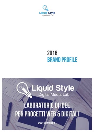 brand profile
2016
www.liquidstyle.it
Digital Media Lab
Liquid Style
Digital Media Lab
Liquid Style
laboratorio di idee
per progetti web & digitali
 