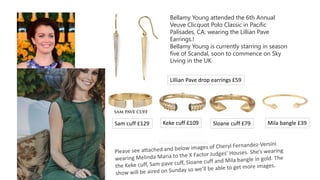 Bellamy Young attended the 6th Annual
Veuve Clicquot Polo Classic in Pacific
Palisades, CA, wearing the Lillian Pave
Earrings.!
Bellamy Young is currently starring in season
five of Scandal, soon to commence on Sky
Living in the UK
Lillian Pave drop earrings £59
Sam cuff £129 Keke cuff £109 Sloane cuff £79 Mila bangle £39
 