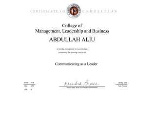 CPE:
College of
Management, Leadership and Business
Communicating as a Leader
is hereby recognized for successfully
Date Trained
20 May 200971.0Score:
ABDULLAH ALIU
completing the training course on
CEU: 4.50
Klaudia Brace, Senior Vice President, Administration
0
 