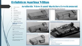 Brighton Marina Villas
 Table of contents
 Brief
 Site Analysis
 Historical Background
 Geotechnical Survey
 Local Facilities
 Local Materials
 Architectural Precedent -
Xavier Bohl
 Brighton Marina Villas
• Aesthetic View Hand-sketches
Development
• Ground floor of the Villas
• Elevations of the Villas
• Sections and Structural Plan of the
Villas
• Details of the Villas
• 3D Rendered View of the Villas
• Passive Cooling System for the
Villas
• Heat Exchange System of the
Villas
• Study of Approved Document B –
Fire Safety of the Villas
Aesthetic View Hand-Sketches Development
 