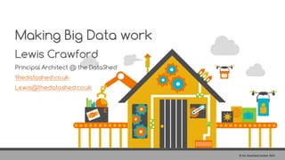 Making Big Data work
Lewis Crawford
Principal Architect @ the DataShed
thedatashed.co.uk
Lewis@thedatashed.co.uk
©	the	DataShed	Limited	 2015
 