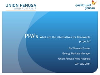 PPA’s What are the alternatives for Renewable
projects?
By Warwick Forster
Energy Markets Manager
Union Fenosa Wind Australia
23rd July 2014
1
 