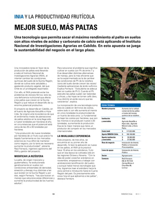 98 INNOVA Chile
Una innovadora tarea en favor de la
producción de paltas está llevando
a cabo el Instituto Nacional de
Investigaciones Agrarias (INIA), al
intentar cambiar las condiciones
químicas del suelo de la Quinta Región,
donde se cultiva este saludable y
apetecido producto vegetal, del que
Chile es un privilegiado exportador.
Con ello, el INIA pretende evitar los
problemas de clorosis férrica; esto es,
una deﬁciencia nutricional que afecta
a los paltos que crecen en la Quinta
Región y que reduce el desarrollo de su
enorme potencial productivo.
El proyecto se desarrolla en Cabildo, en
el huerto de Agrícola Astudillo e Hijos
Ltda. Se originó ante la evidencia de que
el rendimiento medio de plantaciones
de paltos adultos en la zona llega sólo
a nueve toneladas por hectárea al año,
en circunstancias que el potencial está
cerca de las 25 a 30 toneladas por
hectárea.
“Una producción de nueve toneladas
por hectárea de un fruto cuyo precio ha
bajado fuertemente en los mercados
externos es muy difícil de mantener
como negocio, por lo tanto es necesario
aumentar la productividad”, advierte
Raúl Ferreyra, ingeniero agrónomo del
INIA y gestor del proyecto.
MODIFICAR LA RIZÓSFERA
La palta, de origen mexicano y
guatemalteco, ha evolucionado
genéticamente en suelos con
condiciones ambientales de densidad,
aireación y drenaje muy distintas a las
que existen en la Quinta Región y por
eso, según Ferreyra, “hay que buscar un
manejo que solucione estas diferencias y
aumente la productividad de los huertos
adultos”.
Una tecnología que permita sacar el máximo rendimiento al palto en suelos
con altos niveles de acidez y carbonato de calcio está aplicando el Instituto
Nacional de Investigaciones Agrarias en Cabildo. En esta apuesta se juega
la sustentabilidad del negocio en el largo plazo.
MEJOR SUELO, MÁS PALTAS
INIA Y LA PRODUCTIVIDAD FRUTÍCOLA
FICHA TÉCNICA
Nombre proyecto Aumento de la calidad
comercial de las paltas
a través del manejo
químico de la rizósfera
Institución
y asociados
INIA
Agrícola Astudillo e
Hijos Ltda., Agrícola
Münich Ltda. y Doris
Flaño.
Costo total $ 177.022.000
Aporte INNOVA Chile $ 100.100.000
Aporte institución
y asociados
$
$
39.360.000
37.562.000
Área de negocio Innovación de Interés
Público e Innovación
Precompetitiva
Línea de apoyo Innovación de Interés
Público
Sector Agropecuario
Contacto Raúl Ferreyra
[56-2] 757 5122
rferreyr@inia.cl
Chorrillos 86,
La Cruz
Para solucionar el problema que signiﬁca
cultivar en suelos con Ph de entre 7 y
8 se desarrollan distintas alternativas
de manejo, pero la más eﬁciente que
se ha experimentado es la de cambiar
las condiciones de Ph de la rizósfera
(zona del suelo donde crecen las raíces)
mediante aplicaciones de ácido sulfúrico.
Explica Ferreyra: “Esta planta se adecua
bien en suelos de Ph 5. Cuando el Ph
está alto las paltas suelen ser redondas
y chicas, y las hojas se tornan café claro,
muy distinto al verde oscuro que las
caracteriza”, explica.
La incorporación de una tecnología como
ésta es viable en términos de costos,
sobre todo si con ello aumenta al menos
en cinco toneladas la productividad de
un huerto de esta zona. Lo fundamental
es bajar los costos por hectárea, que son
los mismos si se producen nueve o 20
toneladas, aumentando la producción.
Esa es la mejor manera que tiene un
productor de competir en los mercados
internacionales.
LA INVALUABLE EXPERIENCIA
Este proyecto, de tres años, se
encuentra en su primer año de
desarrollo. Si bien la aplicación es nueva
en los paltos, el INIA ya la practicó
hace 10 años en los arándanos, fruto
que en esa época se cultivaba sólo en
las regiones Octava y Novena. “Con la
idea de poder cosechar arándanos en
noviembre, empezamos a trabajar con
acidulaciones (acidiﬁcación del suelo),
y aunque había menos tecnologías que
hoy, logramos traer el arándano hacia la
zona central e introducirlo hasta la Cuarta
Región del país. Es precisamente este
know how el que aplicamos a las paltas”,
destaca Ferreyra.
 