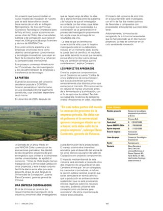 101INNOVA Chile
Un proyecto que busca impulsar un
nuevo modelo de innovación en nuestro
país se está desarrollando desde
hace menos de un año en la Región
Metropolitana. Se trata de Vinnova
(Consorcio Tecnológico Empresarial para
la Vid y el Vino), cuyos accionistas son
varias viñas de Chile y las universidades
Católica y de Concepción, que nació en
mayo de 2006 gracias al apoyo ﬁnanciero
y técnico de INNOVA Chile.
Esta unión entre la academia y las
empresas vitivinícolas tiene como
objetivo central generar conocimientos
y tecnologías innovadoras que vayan en
favor de la industria del vino y refuercen
su competitividad internacional.
Este proyecto contempla la realización
de 12 iniciativas: diez de investigación
y dos de administración de empresas y
transferencia de tecnología.
LA PARTIDA
Cuando los accionistas del consorcio
decidieron postular a CORFO lo
hicieron pensando en transformarse
en una sociedad anónima legalmente
constituida, cuya viabilidad dependiera
de sí misma.
En diciembre de 2005, después de
FICHA TÉCNICA
Nombre proyecto Consorcio tecnológico
empresarial para la vid
y el vino
Empresa Vinnova S.A.
Costo total $ 2.810.015.000
Aporte INNOVA Chile $ 1.700.000.000
Aporte empresa $ 1.110.015.000
Área de negocio Innovación
Empresarial
Línea de apoyo Consorcio Tecnológico
Empresarial
Sector Agropecuario
Contacto Elena Carretero
[56-2] 244 2791
vinnova@vinnova.cl
Nueva Tajamar 481,
Torre Norte, of. 1007,
Las Condes, Santiago
www.vinnova.cl
“En casi todas partes del mundo
la innovación proviene de la
empresa privada. No debe ser
el gobierno ni la universidad
quienes impongan dónde se va
a hacer: esto debe salir de la
propia empresa”, subraya Elena
Carretero, gerente de Vinnova.
un periodo de un año y medio en
que INNOVA Chile conversó con las
asociaciones gremiales y les planteó
la idea de generar proyectos de gran
envergadura -que uniesen a las empresas
con las universidades-, se aprobó el
consorcio. “Viñas de Chile llevaba tiempo
trabajando con la Universidad Católica en
otros proyectos, y este trabajo conjunto
facilitó la alianza entre ellas para este
proyecto, al que se unió después la
Universidad de Concepción”, cuenta
Elena Carretero, gerente general de
Vinnova.
UNA EMPRESA COORDINADORA
El rol de Vinnova es canalizar los
requerimientos de investigación de la
industria y encontrar a los investigadores
que se hagan cargo de ellas. La idea
de la alianza formada entre la academia
y la industria es que el investigador
se contacte con las viñas y que éstas
le comuniquen sus necesidades. La
coordinación se va generando en el
proceso de investigación propiamente
tal y en la etapa de entrega de los
resultados a la viña.
“La idea es que el cientíﬁco se
conecte con la viña y que no haga su
investigación sólo en su laboratorio.
Incluso, en un momento dado, la viña
le puede decir al cientíﬁco: el resultado
que estás sacando no es el que necesito,
porque ahora me doy cuenta de que
hay una condición climática que no
consideramos”, explica Carretero.
LOS PROYECTOS APROBADOS
Entre los proyectos comprometidos
por el Consorcio se cuenta “Estilos de
vino y preferencia de consumidores”,
que busca caracterizar química y
sensorialmente a los distintos vinos que
existen en el mercado. Otro se concentra
en estudiar el manejo vitivinícola antes
de la fermentación y la viniﬁcación, con
el ﬁn de optimizar la calidad. También
se evaluará la incidencia de patógenos
virales y ﬁtoplasmas en vides, asociadas
a una disminución de la productividad.
El manejo vitivinícola e intensidad
aromática para el desarrollo del aroma de
los vinos blancos sauvignon del valle de
Copiapó,es otro proyecto comprometido.
El impacto medioambiental de esta
industria será abordado a través de otros
dos proyectos de vanguardia en el país.
Carretero aﬁrma que “en un corto plazo,
los mercados importadores, e incluso
la opinión pública nacional, exigirán que
se les demuestre en forma cientíﬁca
que la producción es ambientalmente
sostenible y que no está provocando
efectos negativos sobre los recursos
naturales, pudiendo utilizarse este
concepto como una barrera para-
arancelaria”. De ahí la importancia de
realizar estos estudios.
El impacto del consumo de vino tinto
en la salud también será investigado,
con el ﬁn de ﬁjar los niveles óptimos
de ﬂavonoles o compuestos con
propiedades antioxidantes que éste debe
tener.
Adicionalmente, Vinnova ha ido
recogiendo de la industria necesidades
que se han plasmado ya en dos nuevos
proyectos. La idea es continuar en un
ciclo variable de innovación.
 