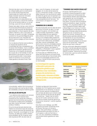 117INNOVA Chile
La investigación apunta
a descubrir patrones de
expresión genética que
permitan crear variedades
propias de nectarines en
nuestro país, inmunes al daño
que les produce una prolongada
refrigeración.
Está de más decir que la refrigeración
es indispensable para la conservación
de muchas de las exportaciones
tradicionales de nuestro país en sus
largas travesías hacia los mercados
internacionales. Sin embargo,
recientemente se ha descubierto que
para los duraznos o nectarines chilenos
el frío se ha transformado en un brutal
enemigo, pues termina por dañarlos.
Desde hace algún tiempo, esta industria
frutícola está enfrentando la presencia
cada vez más frecuente de ejemplares
que presentan un buen aspecto de color,
calibre y blandura, pero cuya pulpa es
harinosa, sin gusto y sin jugo. La decaída
condición en la que está llegando parte
de la producción a los mercados de
destino pone en peligro el futuro de esta
actividad.
Con la idea de enfrentar este problema,
un equipo de cientíﬁcos de la
Universidad de Chile, encabezados por
el doctor Ariel Orellana, inició un análisis
global de la expresión genética de los
nectarines con el objetivo de estudiar
las causas de su harinosidad. Si bien ya
descubrieron que existe un factor en
el que los genes están involucrados,
hasta el momento no se conoce el
mapa genético de estos frutos. Sólo
FICHA TÉCNICA
Nombre proyecto Genómica funcional de
nectarines
Institución Universidad de Chile
Costo total $ 1.063.009.000
Aporte INNOVA Chile $ 670.048.000
Aporte institución
y asociados
$
$
$
$
$
238.244.000
69.549.000
(INIA),
32.084.000
(Asoex),
32.084.000
(FDF),
21.000.000
(Fundación
Chile)
Área de negocio Innovación de Interés
Público e Innovación
Precompetitiva
Línea de apoyo Innovación
Precompetitiva
Sector Agropecuario
Contacto Ariel Orellana
[56-2] 661 8448
República 217,
Santiago
conociéndolo, sabrán cómo se produce
esta anomalía y por qué se da en todas
las variedades, aunque en distinto grado.
UN AGUJA EN UN PAJAR
“Los objetivos del proyecto son conocer
cómo y por qué se expresa esta
condición en los nectarines chilenos y
generar las herramientas que ayuden a
los expertos a seleccionar variedades
que sean menos harinosas”, explica el
profesor Orellana.
El punto de partida para alcanzar ese
objetivo es encontrar tipos de duraznos
que muestren patrones de expresión de
genes. Haciendo una analogía con el ser
humano, se sabe que nuestro cerebro
tiene alrededor de 30 mil genes, pero
sólo expresa el 30% de ese total, es
decir, unos 9 mil genes; el resto está
apagado. En el caso de los duraznos
ocurre un fenómeno similar. Lo que aquí
deben descubrir los cientíﬁcos es cuáles
de todos los genes que se expresan son
los responsables de que un durazno sea
más susceptible de ser harinoso. “Es
como buscar una aguja en un pajar”,
agrega.
PIONEROS EN EL MUNDO
De esta búsqueda nació la idea de hacer
genómica funcional; es decir, no sólo
conocer los genes, sino también ver
cuáles se están expresando y cuáles
son responsables de que aparezca
este carácter de harinosidad. “De esa
forma, en el mediano plazo podremos
identiﬁcar marcadores moleculares que
nos permitirán seleccionar variedades
que sean menos susceptibles; usar
dentro de la industria variedades propias
de nectarines, generadas en Chile, que
sean buenas viajeras, que lleguen a
Filadelﬁa o a Rotterdam ricas y jugosas”,
explica el gestor del proyecto.
Co-ﬁnanciado por INNOVA Chile, el
desarrollo del proyecto ya ha permitido
tener la certeza del ya mencionado daño
que el frío prolongado produce en los
duraznos, siendo el factor que provoca
su harinosidad.
También se descubrió que existen
alrededor de 10 mil genes que se están
expresando en los duraznos, lo que se
logró conocer gracias a la elaboración
de una base de datos que contiene nada
menos que 50 mil secuencias de genes
de nectarines. “Nadie más ha hecho
esto en el mundo: somos los únicos
que hemos estado haciendo genómica
funcional en duraznos”, cuenta orgulloso
Orellana.
Esto llevó a otro hallazgo: son 300
los genes que están cambiando entre
el durazno harinoso y el durazno
jugoso. Esto podría llevar a predecir
tempranamente qué árbol va a dar un
fruto jugoso y cuál uno harinoso, y
eso, a su vez, posibilitaría establecer
una transformación genética en esta
especie.
“TENEMOS QUE HACER COSAS ASÍ”
El equipo interdisciplinario que
comenzó a forjar el proyecto en 2001
tomó contacto con la Asociación de
Exportadores (Asoex) para explicarles
que requerían de una contraparte
privada. El gremio comprendió y se
hizo parte. La forma cómo el proyecto
nació es anecdótica, según recuerda
Orellana: “En una oportunidad en que
el ex Presidente Ricardo Lagos viajó
a Brasil llegó a sus manos un número
de la prestigiosa revista Nature, donde
aparecía un estudio sobre la secuencia
del genoma de una bacteria que
ataca a los cítricos, situación que en
Brasil produce grandes pérdidas. Y el
ex Presidente vio que los brasileños
secuenciaron el genoma de esta
bacteria. Quienes estaban con él dicen
que al ver la revista dijo: ‘Nosotros
tenemos que hacer cosas así’”.
Así fue como poco después se generó
en Chile, fruto de esta decisión política,
el programa Genoma Chile, y a ﬁnes de
2002 la iniciativa “Genómica funcional
en nectarines”, que sus autores esperan
continuar en 2007.
 