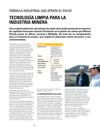 122
Una original aplicación del silicato de sodio está implementando la empresa
de capitales franceses Austral Chemicals en la planta de relave que Minera
Florida posee en Alhué, cercana a Melipilla. Se trata de un encapsulante
para el material de acopio, que impide la dispersión aérea del polvo y sus
contaminantes.
TECNOLOGÍA LIMPIA PARA LA
INDUSTRIA MINERA
FÓRMULA INDUSTRIAL QUE ATRAPA EL POLVO
Todo partió con la observación de
un obrero de la planta de productos
químicos de Austral Chemicals. El
trabajador se dio cuenta que el silicato
de sodio –comúnmente llamado vidrio
soluble–, aplicado sobre el material
polvoriento generado por procesos
industriales, podría ser la base del
posterior desarrollo de una tecnología
limpia. Y tuvo razón. Su aporte se
materializó en la creación de un producto
soluble en agua, elaborado a partir
de silicato de sodio, humectantes,
colorantes y facilitadores, que evita la
dispersión aérea de material particulado
ﬁno y de contaminantes contenidos en
los materiales de acopio.
“Este obrero observó que la superﬁcie
del acopio de polvo se endurecía si se
cubría con silicato de sodio, y que esto
evitaba los inconvenientes de poner
plásticos sobre el material y ladrillos
para frenar el viento, o estar todo el
día regando para impedir que el viento
levante polvo”, cuenta Moisés Müller,
gerente general de la compañía e
impulsor del proyecto.
El trabajador les comunicó este
hallazgo en 2001 y dos años más tarde
comenzaron las investigaciones, en
los laboratorios de la empresa, que
terminaron por constatar la veracidad de
las observaciones. .
Las primeras pruebas del producto se
hicieron entre los areneros del Cajón del
Maipo, en los acopios de fertilizantes
y en la industria maderera, que elimina
muchos residuos ﬁnos. Sin embargo,
la empresa se percató de que era en el
área minera donde existía una fuerte
necesidad de suprimir el polvo ambiente,
por motivos de seguridad y cuidado
ambiental. “Nos dimos cuenta de que
donde sí habían grandes acopios de
polvo ﬁno era en la minería, por lo tanto,
FICHA TÉCNICA
Nombre proyecto Nuevas aplicaciones
comerciales del
silicato de sodio para la
implementación en la
indsutria química de la
construcción y minería
Empresa Austral Chemicals Chile
S.A.
Costo total $ 220.317.000
Aporte INNOVA Chile $ 118.000.000
Aporte empresa $ 102.317.000
Área de negocio Innovación Empresarial
Línea de apoyo Innovación Empresarial
Individual
Sector Minería
Contacto Moisés Müller
[56-2] 773 6034
mmuller@austral-chem.cl
Carrascal 3725, Quinta
Normal, Santiago
www.austral-chem.cl
éste se convirtió en nuestro mercado
objetivo”, explica Müller.
LA CONFIRMACIÓN DEL HALLAZGO
Las pruebas que se hicieron buscaban
demostrar que este proyecto era viable a
pesar de sus riesgos, pero los accionistas
de la empresa no estaban dispuestos a
invertir en Chile, menos en un proyecto
que no correspondía a su negocio, según
relata Müller. “Le dijimos a la CORFO
que esta era nuestra única oportunidad
de conseguir dinero para este desarrollo
y, al ver que efectivamente el producto
tenía mucho potencial como supresor del
polvo ambiente, lo aprobaron”, señala.
El ﬁnanciamiento conseguido cubrió
sobre el 50% del costo total, con lo que
se pudo contratar a los cientíﬁcos que
debían investigar y costear los viajes a
las mineras del norte del país, desde
donde se trajo material para hacer
las pruebas y donde hubo que volver
después con el producto para probar los
resultados. El material que se usó en los
ensayos provino de varias minas, entre
ellas la mina de oro ubicada en Alhué,
perteneciente a Minera Florida, y El
Teniente, de Codelco Chile.
También se hicieron pruebas en
laboratorios externos, particularmente en
el Dictuc y el Idiem. “Por estas pruebas
es que sabemos que este producto
industrial soporta hasta un temporal”,
asegura el ejecutivo.
 