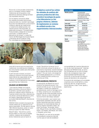 125INNOVA Chile
No es raro, en las actuales condiciones,
que si un enólogo manda a realizar
mediciones de compuestos a tres
laboratorios distintos obtenga también
tres resultados distintos.
Con el objetivo central de validar
los métodos de análisis del proceso
productivo del vino, transferir tecnología
de punta a los laboratorios y a los propios
viñateros, además de implementar
un sistema de calidad acorde a los
requerimientos internacionales, se
desarrolló el proyecto “Competitividad,
Productividad y calidad de la industria
vitivinícola: un desafío para los
laboratorios de ensayo”, a cargo del
Centro de Metrología Química de Aguas
y Alimentos de la Fundación Chile.
Por metrología se entiende aquella
El objetivo central fue validar
los métodos de análisis del
proceso productivo del vino,
transferir tecnología de punta
a los laboratorios y a los
propios viñateros, además
de implementar un sistema
de calidad acorde a los
requerimientos internacionales.
FICHA TÉCNICA
Nombre proyecto Competitividad,
Productividad y calidad
de la industria vitivinícola:
un desafío para los
laboratorios de ensayo
Institución y asociados Fundación Chile y viñas
asociadas
Costo total $ 406.444.844
Aporte INNOVA Chile $ 188.882.826
Aporte institución
y asociados
$
$
64.147.018
153.415.000
Área de negocio Innovación de Interés
Público e Innovación
Precompetitiva
Línea de apoyo Innovación de Interés
Público
Sector Servicios
Contacto Gabriela Massiff
[56-2] 242 6181
gmassiff@fundacionchile.cl
Av. Del Cóndor 844,
Ciudad Empresarial,
Huechuraba, Santiago
www.fundacionchile.cl
rama de la ciencia que se ocupa de las
mediciones, los sistemas de unidades y
los instrumentos usados para efectuarlas
e interpretarlas.
A partir de esta iniciativa, se buscó
mejorar la industria vitivinícola nacional,
desarrollando las capacidades de las
viñas en sus propios procesos de
medición y de los laboratorios nacionales
que certiﬁcan las mediciones.
VALIDAR LAS MEDICIONES
“Una cosa es trabajar con buenos
datos concretos y otra es el olfato o
el ojímetro, que bien poco ayuda a
potenciar cualquier sector industrial. En
nuestras visitas a las viñas y laboratorios,
nos dimos cuenta de falencias en cómo
se medía y capacitaba al personal”,
puntualiza Gabriela Massiff, directora de
ese centro.
INNOVA Chile consideró el proyecto de
interés público por su aplicación en el
sector exportador. Por ello aportó más de
188 millones de pesos, sobre un costo
total que superó los 400 millones.
Massiff relata: “Nos dimos cuenta
de que había un nicho que no estaba
cubierto, respecto de la validación
de las mediciones que se hacían en
el país. Decidimos comenzar con el
sector vitivinícola, porque ha tenido un
crecimiento importante, transformándose
en un especie de punta de lanza en esta
materia”. Era, por cierto, otra exigencia
de la bullada globalización o, al menos,
de los tratados de libre comercio ya
suscritos por Chile.
AMPLIACIÓN DEL PROYECTO
La apreciación de Massiff es que el
proyecto fue bastante exitoso. Una
muestra de ello es que “en las sesiones
de trabajo o charlas que realizamos
periódicamente, tanto en Santiago como
en Talca, contamos con una asistencia
promedio de las viñas asociadas cercana
al 90%. Este es un claro indicador del
reconocimiento del trabajo realizado”.
Entre los asociados –que tuvieron que
desembolsar alrededor del 40% de los
fondos requeridos para esta iniciativa–,
destacaron la Universidad de Talca, el
Servicio Agrario Ganadero (SAG), las
viñas Terramater, Terranoble, Santa
Inés, Miguel Torres, San Pedro, Cantera,
Aresti, Los Robles, Del Maule, San Isidro
y Tarapacá, entre otras.
Para Massiff, con esto se ha sentado
un precedente, porque se trata del
“primer paso en aras de establecer
comparabilidad de nuestros laboratorios
con los de nivel internacional”. Además
del apoyo de INNOVA Chile, el centro
fue considerado por la Unión Europea
dentro de un programa mayor, bajo
responsabilidad del Ministerio de
Economía, lo que les permitió adquirir
equipo de laboratorio de vanguardia.
El proyecto de metrología se ha ampliado
a sectores como el del salmón y otros
productos del mar, la agroindustria,
carnes blancas y rojas, frutas, aguas y
sedimentos.
 