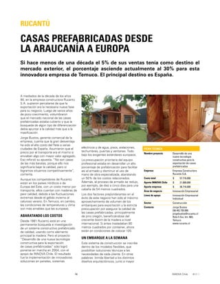 14 INNOVA Chile
A mediados de la década de los años
90, en la empresa constructora Rucantú
S.A. supieron percatarse de que la
exportación era la necesaria nueva fase
para su negocio. Luego de varios años
de poco crecimiento, vislumbraron
que el mercado nacional de las casas
prefabricadas estaba cubierto y que la
búsqueda de algún tipo de diferenciación
debía apuntar a la calidad más que a la
masiﬁcación.
Jorge Bustos, gerente comercial de la
empresa, cuenta que la gran desventaja
ha sido el alto costo del ﬂete a varias
ciudades de España. Asumieron que el
precio por el transporte era el mismo si
enviaban algo con mayor valor agregado.
Eso reforzó su apuesta. “No son casas
de las más baratas, porque ello nos
signiﬁcaría bajar la calidad, pero sí
logramos situarnos competitivamente”,
comenta.
Aunque los competidores de Rucantú
están en los países nórdicos o de
Europa del Este, con un costo menor por
transporte, ellos cuentan con maderas de
peor calidad, debido a las ﬂuctuaciones
extremas desde el gélido invierno al
caluroso verano. En Temuco, en cambio,
las condiciones de temperaturas y clima
son más amables que las europeas.
ABARATANDO LOS COSTOS
Desde 1981 Rucantú está en una
permanente búsqueda e investigación
de un sistema constructivo prefabricado
de calidad, usando como elemento
principal la madera. Pero el proyecto
“Desarrollo de una nueva tecnología
constructiva para la exportación
de casas prefabricadas” sólo logró
ponerse en marcha en 2004, con el
apoyo de INNOVA Chile. El resultado
fue la implementación de innovadoras
soluciones en paneles, sistemas
Si hace menos de una década el 5% de sus ventas tenía como destino el
mercado exterior, el porcentaje asciende actualmente al 30% para esta
innovadora empresa de Temuco. El principal destino es España.
CASAS PREFABRICADAS DESDE
LA ARAUCANÍA A EUROPA
RUCANTÚ
eléctricos y de agua, pisos, aislaciones,
techumbres, puertas y ventanas. Todo
bajo los exigentes estándares europeos.
La preocupación prioritaria del equipo
profesional estaba en desarrollar un alto
porcentaje de prefabricación para facilitar
así el armado y disminuir el uso de
mano de obra especializada, abaratando
un 50% de los costos relacionados.
Además, el proceso de armado se redujo,
por ejemplo, de diez a cinco días para una
cabaña de 54 metros cuadrados.
Los dos factores preponderantes en el
éxito de este negocio han sido el máximo
aprovechamiento de volumen de los
embarques para exportación y la estricta
preocupación por asegurar la calidad de
las casas prefabricadas, principalmente
de pino oregón, beneﬁciándose del
creciente boom de la madera a nivel
internacional. Si antes trasladaban 80
metros cuadrados por container, ahora
están en condiciones de colocar 120.
UN EMBARQUE A LA SEMANA
Este sistema de construcción se inscribe
dentro de los modelos ﬂexibles, que
posibilitan soluciones técnicas a las
necesidades de cada cliente. En otras
palabras: brinda libertad a los distintos
diseños arquitectónicos, junto a mayor
FICHA TÉCNICA
Nombre proyecto Desarrollo de una
nueva tecnología
constructiva para la
exportación de casas
prefabricadas
Empresa Empresa Constructora
Rucantú S.A.
Costo total $ 57.716.000
Aporte INNOVA Chile $ 21.000.000
Aporte empresa $ 36.716.000
Área de negocio Innovación Empresarial
Línea de apoyo Innovación Empresarial
Individual
Sector Construcción
Contacto Jorge Bustos
[56-45] 735 000
jorgebustos@rucantu.cl
Ruta 5 Sur, km. 683,
Temuco
www.rucantu.cl
 