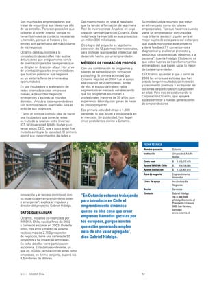 17INNOVA Chile
Son muchos los emprendedores que
tratan de encumbrar sus ideas más allá
de las estrellas. Pero son pocos los que
lo logran al primer intento, porque no
tienen las redes de contacto necesarias
y, también, porque el fracaso y los
errores son parte hasta del más brillante
de los negocios.
Octantis debe su nombre a la
constelación de estrellas más austral
del universo que antiguamente servía
de orientación para los navegantes que
se dirigían en dirección al sur. Hoy sirve
de orientación para los emprendedores
que buscan potenciar sus negocios
en un sistema lleno de amenazas y
oportunidades.
Es una incubadora o aceleradora de
redes orientada a crear empresas
nuevas, a desarrollar negocios
emergentes y a conectar mundos
distintos. Vincula a los emprendedores
con distintos nexos, esenciales para el
éxito de sus proyectos.
“Tanto el nombre como la idea de hacer
una incubadora que conecte redes
es fruto de la relación entre Invertec
IGT, la Universidad Adolfo Ibáñez y un
tercer socio, CEO, que a poco andar fue
invitado a integrar la sociedad. El primero
aportó sus conocimientos de redes e
Del mismo modo, es vital el resultado
que ha tenido la formación de la primera
Red de Inversionistas Ángeles, en cuya
creación también participó Octantis. Esta
red privada ha invertido en sus proyectos
un millón 300 mil dólares.
Otro logro del proyecto es la próxima
obtención de 12 patentes internacionales,
para proteger la propiedad intelectual del
desarrollo hecho por un emprendedor.
MÉTODOS DE FORMACIÓN PROPIOS
Con una combinación de programas y
talleres de sensibilización, formación
y coaching, la primera actividad que
Octantis impulsó en 2004 fue el apoyo
a la creación de 20 empresas. Antes
de ello, el equipo de trabajo había
segmentado el mercado estableciendo
que los programas apuntarían a
profesionales mayores de 30 años, con
experiencia laboral y con ganas de hacer
su propio proyecto.
Esa primera actividad atrajo a 1.300
personas, lo que ayudó a posicionarla en
el mercado. Sin publicidad, hoy llegan
cinco postulantes diarios a Octantis.
Su modelo utiliza recursos que están
en el mercado, como los tutores
empresariales. “Lo que hacemos cuando
viene un emprendedor con una idea
muy brillante es decir: ¿quién sería el
mejor sujeto de este país o del extranjero
que pueda monitorear este proyecto
y darle feedback? Y comenzamos a
diagnosticar y analizar el proyecto y,
según sus características, elegimos a la
persona”, cuenta Hidalgo. El objetivo es
que estos tutores se transformen en los
entrenadores que logren sacar lo mejor
de cada emprendedor.
En Octantis apuestan a que a partir de
2008 las empresas exitosas que han
creado tengan resultados de inversión
y crecimiento positivos y así liquidar las
opciones de participación que poseen
en ellas. Para eso se está creando la
Corporación Octantis, que apoyará
sucesivamente a nuevas generaciones
de emprendedores.
“En Octantis estamos trabajando
para introducir en Chile el
emprendimiento dinámico
que no es otra cosa que crear
empresas llamadas gacelas por
los europeos, porque son las
que están generando empleo
neto de alto valor agregado”,
dice Gabriel Hidalgo.
innovación y el tercero contribuyó con
su experticia en emprendimiento joven
o emergente”, explica el impulsor y
director del proyecto, Gabriel Hidalgo.
DATOS QUE HABLAN
Octantis, iniciativa co-ﬁnanciada por
INNOVA Chile, nació a ﬁnes de 2002
y comenzó a operar en 2003. Durante
estos tres años y medio de vida ha
recibido más de 2.700 prospectos
de negocios, tiene una cartera de 50
proyectos y ha creado 42 empresas.
En ocho de ellas tiene participación
accionaria. Este dato es relevante, ya
que en 2006 la facturación de estas ocho
empresas, en forma conjunta, superó los
8,5 millones de dólares.
FICHA TÉCNICA
Nombre proyecto Octantis
Institución Universidad Adolfo
Ibáñez
Costo total $ 1.615.217.470
Aporte INNOVA Chile $ 479.759.860
Aporte institución $ 1.135.457.610
Área de negocio Emprendimiento
Innovador
Línea de apoyo Incubadora de
Negocios
Sector Servicios
Contacto Gabriel Hidalgo
[56-2] 369 3500
ghidalgo@octantis.cl
Presidente Errázuriz
3485, Las Condes,
Santiago
www.octantis.cl
 