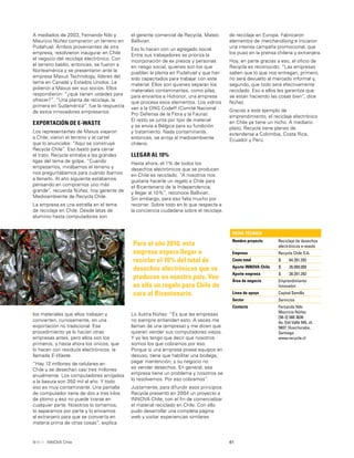 61INNOVA Chile
el gerente comercial de Recycla, Mateo
Ballivian.
Eso lo hacen con un agregado social.
Entre sus trabajadores se prioriza la
incorporación de ex presos y personas
en riesgo social, quienes son los que
pueblan la planta en Pudahuel y que han
sido capacitados para trabajar con este
material. Ellos son quienes separan los
materiales contaminantes, como pilas,
para enviarlos a Hidronor, una empresa
que procesa esos elementos. Los vidrios
van a la ONG Codeff (Comité Nacional
Pro Defensa de la Flora y la Fauna).
El resto se junta por tipo de material
y se envía a Bélgica para su fundición
y tratamiento. Nada contaminante,
entonces, se arroja al medioambiente
chileno.
LLEGAR AL 10%
Hasta ahora, el 1% de todos los
desechos electrónicos que se producen
en Chile es reciclado. “A nosotros nos
gustaría hacerle un regalo a Chile para
el Bicentenario de la Independencia,
y llegar al 10%”, reconoce Ballivian.
Sin embargo, para eso falta mucho por
recorrer. Sobre todo en lo que respecta a
la conciencia ciudadana sobre el reciclaje.
Para el año 2010, esta
empresa espera llegar a
reciclar el 10% del total de
desechos electrónicos que se
producen en nuestro país. Ven
en ello un regalo para Chile de
cara al Bicentenario.
A mediados de 2003, Fernando Nilo y
Mauricio Núñez compraron un terreno en
Pudahuel. Ambos provenientes de otra
empresa, resolvieron inaugurar en Chile
el negocio del reciclaje electrónico. Con
el terreno baldío, entonces, se fueron a
Norteamérica y se presentaron ante la
empresa Maxus Technology, líderes del
tema en Canadá y Estados Unidos. Le
pidieron a Maxus ser sus socios. Ellos
respondieron: “¿qué tienen ustedes para
ofrecer?”. “Una planta de reciclaje, la
primera en Sudamérica”, fue la respuesta
de estos innovadores empresarios.
EXPORTACIÓN DE E-WASTE
Los representantes de Maxus viajaron
a Chile, vieron el terreno y el cartel
que lo anunciaba: “Aquí se construye
Recycla Chile”. Eso bastó para cerrar
el trato. Recycla entraba a las grandes
ligas del tema de golpe. “Cuando
empezamos, mirábamos el terreno y
nos preguntábamos para cuándo íbamos
a llenarlo. Al año siguiente estábamos
pensando en comprarnos uno más
grande”, recuerda Núñez, hoy gerente de
Medioambiente de Recycla Chile.
La empresa es una estrella en el tema
de reciclaje en Chile. Desde latas de
aluminio hasta computadores son
los materiales que ellos trabajan y
convierten, curiosamente, en una
exportación no tradicional. Ese
procedimiento ya lo hacían otras
empresas antes, pero ellos son los
primeros, y hasta ahora los únicos, que
lo hacen con residuos electrónicos, la
llamada E-Waste.
“Hay 12 millones de celulares en
Chile y se desechan casi tres millones
anualmente. Los computadores arrojados
a la basura son 350 mil al año. Y todo
eso es muy contaminante. Una pantalla
de computador tiene de dos a tres kilos
de plomo y eso no puede tirarse en
cualquier parte. Nosotros lo tomamos,
lo separamos por parte y lo enviamos
al extranjero para que se convierta en
materia prima de otras cosas”, explica
Lo ilustra Núñez: “Es que las empresas
no siempre entienden esto. A veces me
llaman de una (empresa) y me dicen que
quieren vender sus computadores viejos.
Y yo les tengo que decir que nosotros
somos los que cobramos por eso.
Porque si una empresa posee equipos en
desuso, tiene que habilitar una bodega,
pagar mantención, y su negocio no
es vender desechos. En general, esa
empresa tiene un problema y nosotros se
lo resolvemos. Por eso cobramos”.
Justamente, para difundir esos principios
Recycla presentó en 2004 un proyecto a
INNOVA Chile, con el ﬁn de comercializar
el material reciclado en Chile. Con ello
pudo desarrollar una completa página
web y visitar experiencias similares
FICHA TÉCNICA
Nombre proyecto Reciclaje de desechos
electrónicos e-waste
Empresa Recycla Chile S.A.
Costo total $ 64.391.292
Aporte INNOVA Chile $ 26.000.000
Aporte empresa $ 38.391.292
Área de negocio Emprendimiento
Innovador
Línea de apoyo Capital Semilla
Sector Servicios
Contacto Fernando Nilo
Mauricio Núñez
[56-2] 580 3636
Av. Del Valle 945, of.
5607, Huechuraba,
Santiago
www.recycla.cl
de reciclaje en Europa. Fabricaron
elementos de merchandising e iniciaron
una intensa campaña promocional, que
los puso en la prensa chilena y extranjera.
Hoy, en parte gracias a eso, el oﬁcio de
Recycla es reconocido. “Las empresas
saben que lo que nos entregan, primero,
no será devuelto al mercado informal y,
segundo, que todo será efectivamente
reciclado. Eso a ellos les garantiza que
se están haciendo las cosas bien”, dice
Núñez.
Gracias a este ejemplo de
emprendimiento, el reciclaje electrónico
en Chile ya tiene un nicho. A mediano
plazo, Recycla tiene planes de
extenderse a Colombia, Costa Rica,
Ecuador y Perú.
 