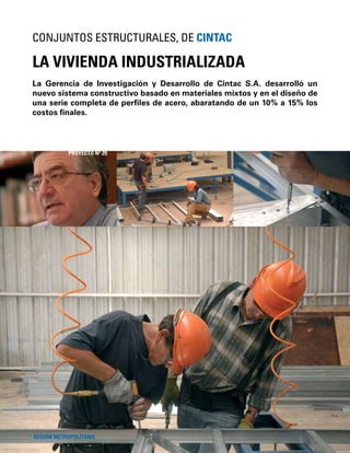 68
La Gerencia de Investigación y Desarrollo de Cintac S.A. desarrolló un
nuevo sistema constructivo basado en materiales mixtos y en el diseño de
una serie completa de perﬁles de acero, abaratando de un 10% a 15% los
costos ﬁnales.
LA VIVIENDA INDUSTRIALIZADA
CONJUNTOS ESTRUCTURALES, DE CINTAC
REGIÓN METROPOLITANA
PROYECTO Nº 29
 