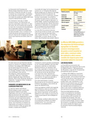 73INNOVA Chile
La Asociación de Empresas de
Biotecnología (Asembio) tomaron, hace
dos años, la decisión de salir al mundo
a mostrar sus innovaciones, impulsados
por la idea de competir de igual a igual
con todos los países que desarrollan esta
industria relativamente nueva.
Su motivación nació de un doble
convencimiento: en Chile existe una
enorme creatividad y ésta tiene un valor.
Por tanto, es una iniciativa que surge de
la mano de un proceso de autovaloración
de la capacidad creadora, que logró
incorporar el concepto de rentabilidad
en esta actividad, y de un cambio en el
modo de pensar que busca echar por
tierra la creencia tan arraigada que señala
que lo que hacemos es bueno, pero no
tanto.
La prueba de fuego fue la presencia que
tuvieron en un Congreso Mundial de
Biotecnología que se realizó en Santiago.
“Nosotros tomamos la decisión de
presentarnos con un stand que, aunque
fue bien improvisado, nos enseñó a
coordinarnos para armar un evento así...
De hecho, de ahí surgió la idea para ir a
la BIO 2006”, explica el presidente de la
Fundación Biociencias, Olivier Rickmers,
organización dedicada a la investigación
de microorganismos de ambientes
extremos e impulsora de la misión.
Lo más difícil fue vencer la barrera
cultural que existe en el país, que impide
creer que lo que se hace aquí tiene
valor. Explica Rickmers: “En Chile hay
creatividad, y mucha, de eso no hay
duda. Hay empresas que poseen ideas e
En este marco es que Asembio decidió
poner en marcha un novedoso proyecto:
la Misión Tecnológica BIO 2006 para
formar parte de la Feria Anual de
Biotecnología BIO que ese año se realizó
en Chicago, Estados Unidos. Participaron
ocho empresas y dos centros
tecnológicos, todos pertenecientes
a Asembio. Ellas son: Chile Agro,
Biotecnologías del Agua (Biohídrica),
Bioscan, Bios Chile, Biosonda, Biotecnor,
Diagnotec, Fundación Chile, Fundación
Biociencia y NEOS.
GANARSE LOS MERCADOS ES UN
EJERCICIO PRÁCTICO
La idea de realizar esta Misión
Biotecnológica surgió cuando esta
agrupación todavía no se había
organizado como tal. En ese entonces,
algunas personas del rubro habían
asistido en forma independiente a otras
versiones de este importante evento,
y cuando llegaron a Chile contaron las
enormes perspectivas que ofrecía al
sector. Sus miembros no dudaron en
organizarse como gremio y buscar la
manera de asistir a ella con apoyo del
Estado, a través de la CORFO.
innovación y tienen grandes posibilidades
en los mercados globales, pero les falta
atreverse a valorizar su creatividad y
llevarla al exterior. Es necesario salir
al mundo y aprender a moverse en las
altas esferas de la biotecnología mundial,
ahí donde se toman las decisiones
y se hacen las cosas. Ganarse los
mercados no es un ejercicio académico,
sino práctico. Es igual que aprender a
caminar: se aprende haciéndolo”.
Con este aprendizaje a cuestas,
Biociencias se dio a la tarea de organizar
la Misión Tecnológica, instrumento de
apoyo de INNOVA Chile.
Hubo que elaborar el 80% de la agenda
que se llevaría a cabo en el encuentro.
Sólo se presentó una diﬁcultad, no por
eso menos importante: la Feria BIO se
adelantó en seis meses, lo que puso en
riesgo la participación de la delegación
chilena.
Sin embargo, pudieron adecuarse a las
circunstancias y la Misión se realizó
exitosamente. Fue una prueba a la
conﬁanza y la autovaloración.
FICHA TÉCNICA
Nombre proyecto Misión Tecnológica
BIO 2006
Institución Asembio
Costo total $ 21.541.000
Aporte INNOVA Chile $ 11.632.107
Aporte institución $ 9.908.893
Área de negocio Difusión y Transferencia
Tecnológica
Línea de apoyo Misión Tecnológica
Sector Servicios
Contacto Olivier Rickmers
[56-2] 343 2578
orickmer@bioscience.cl
José Domingo Cañas
2280, Ñuñoa, Santiago
www.asembio.cl
La Misión BIO 2006 permitió a
las empresas de biotecnología
agrupadas en Asembio
conocer investigaciones
de punta a nivel mundial en
este rubro, construir redes
de contacto y abrir nuevos
canales de negocio para esta
creciente industria nacional.
LOS RESULTADOS
La Feria BIO es el encuentro de
biotecnología más importante del mundo.
En 2006 acudieron 1.700 expositores
de 36 países y más de 20 mil asistentes
procedentes de 62 naciones.
“La Misión BIO 2006 fue importante
porque allí uno se enfrentó con lo que
pasa de verdad”, aﬁrma Olivier Rickmers.
“Es ahí donde estuvo toda la gente que
hace algo en el mundo, y entonces se
puede medir cuán interesante y cuán
atractivo es el proyecto que uno tiene.
Ahí uno puede ver qué posibilidades
de mercado tiene la iniciativa en su
área o cuán torpe o subdesarrollado es
técnicamente lo que está planteando”.
Para la entidad gestora de esta
misión empresarial los resultados
fueron muy satisfactorios, porque
se concretaron 230 reuniones con
entidades de 24 países. Ello trajo
consigo conocer investigaciones de
punta en biotecnología, construir redes
de contacto y una apertura interesante
de nuevos canales de negocio para
la creciente industria biotecnológica
nacional.
 