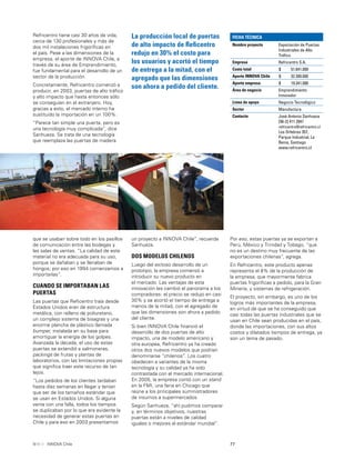 77INNOVA Chile
Refricentro tiene casi 30 años de vida,
cerca de 130 profesionales y más de
dos mil instalaciones frigoríﬁcas en
el país. Pese a las dimensiones de la
empresa, el aporte de INNOVA Chile, a
través de su área de Emprendimiento,
fue fundamental para el desarrollo de un
sector de la producción.
Concretamente, Refricentro comenzó a
producir, en 2003, puertas de alto tráﬁco
y alto impacto que hasta entonces sólo
se conseguían en el extranjero. Hoy,
gracias a esto, el mercado interno ha
sustituido la importación en un 100%.
“Parece tan simple una puerta, pero es
una tecnología muy complicada”, dice
Sanhueza. Se trata de una tecnología
que reemplaza las puertas de madera
La producción local de puertas
de alto impacto de Reﬁcentro
redujo en 30% el costo para
los usuarios y acortó el tiempo
de entrega a la mitad, con el
agregado que las dimensiones
son ahora a pedido del cliente.
que se usaban sobre todo en los pasillos
de comunicación entre las bodegas y
las salas de ventas. “La calidad de este
material no era adecuada para su uso,
porque se dañaban y se llenaban de
hongos; por eso en 1994 comenzamos a
importarlas”.
CUANDO SE IMPORTABAN LAS
PUERTAS
Las puertas que Reﬁcentro traía desde
Estados Unidos eran de estructura
metálica, con relleno de poliuretano,
un complejo sistema de bisagras y una
enorme plancha de plástico llamada
bumper, instalada en su base para
amortiguar la energía de los golpes.
Avanzada la década, el uso de estas
puertas se extendió a salmoneras,
packings de frutas y plantas de
laboratorios, con las limitaciones propias
que signiﬁca traer este recurso de tan
lejos.
“Los pedidos de los clientes tardaban
hasta diez semanas en llegar y tenían
que ser de los tamaños estándar que
se usan en Estados Unidos. Si alguna
venía con una falla, todos los tiempos
se duplicaban por lo que era evidente la
necesidad de generar estas puertas en
Chile y para eso en 2003 presentamos
Por eso, estas puertas ya se exportan a
Perú, México y Trinidad y Tobago, “que
no es un destino muy frecuente de las
exportaciones chilenas”, agrega.
En Refricentro, este producto apenas
representa el 8% de la producción de
la empresa, que mayormente fabrica
puertas frigoríﬁcas a pedido, para la Gran
Minería, y sistemas de refrigeración.
El proyecto, sin embargo, es uno de los
logros más importantes de la empresa,
en virtud de que se ha conseguido que
casi todas las puertas industriales que se
usan en Chile sean producidas en el país,
donde las importaciones, con sus altos
costos y dilatados tiempos de entrega, ya
son un tema de pasado.
un proyecto a INNOVA Chile”, recuerda
Sanhueza.
DOS MODELOS CHILENOS
Luego del exitoso desarrollo de un
prototipo, la empresa comenzó a
introducir su nuevo producto en
el mercado. Las ventajas de esta
innovación les cambió el panorama a los
compradores: el precio se redujo en casi
30% y se acortó el tiempo de entrega a
menos de la mitad, con el agregado de
que las dimensiones son ahora a pedido
del cliente.
Si bien INNOVA Chile ﬁnanció el
desarrollo de dos puertas de alto
impacto, una de modelo americano y
otra europea, Refricentro ya ha creado
otros dos nuevos modelos que podrían
denominarse “chilenos”. Los cuatro
obedecen a variantes de la misma
tecnología y su calidad ya ha sido
contrastada con el mercado internacional.
En 2005, la empresa contó con un stand
en la FMI, una feria en Chicago que
reúne a los principales suministradores
de insumos a supermercados.
Según Sanhueza, “ahí pudimos comparar
y, en términos objetivos, nuestras
puertas están a niveles de calidad
iguales o mejores al estándar mundial”.
FICHA TÉCNICA
Nombre proyecto Exportación de Puertas
Industriales de Alto
Tráﬁco
Empresa Refricentro S.A.
Costo total $ 51.641.000
Aporte INNOVA Chile $ 32.300.000
Aporte empresa $ 19.341.000
Área de negocio Emprendimiento
Innovador
Línea de apoyo Negocio Tecnológico
Sector Manufactura
Contacto José Antonio Sanhueza
[56-2] 411 2941
refricentro@refricentro.cl
Los Orfebres 357,
Parque Industrial, La
Reina, Santiago
www.refricentro.cl
 