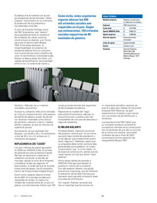 85INNOVA Chile
El plástico fue el material con el que
los pobladores de las famosas “casas
Copeva” improvisaron en su momento
la protección de sus precarias y
humedecidas viviendas.
A juicio de Eduardo Rodway, socio
de P&P Arquitectos, ese “evento”
pone paradójicamente en evidencia
las fortalezas de utilizar sistemas
constructivos en plástico, y en forma
particular el denominado Bloque
P&P. Entre éstas destacan: la
impermeabilidad; la condición de
excelente aislante térmico y acústico
(con huecos de aire seco y estático de
unos 14 centímetros); la liviandad (cada
bloque no llega a pesar dos kilos); y la
rapidez de la ediﬁcación (se ensamblan
entre sí con un sistema de macho y
Como nicho, estos arquitectos
esperan abarcar las 600
mil viviendas sociales aún
requeridas en el país. Según
sus estimaciones, 150 viviendas
sociales requerirían de 80
toneladas de plástico.
hembra,). Además, es un material
reciclable y económico.
Aunque su utilización sólo se ha centrado
en marcos y revestimientos, esta especie
de ladrillo de plástico puede recubrirse
con diversos materiales como estuco
de cemento, volcanita, internit, madera,
ladrillo o piedras, ya que se trata de una
superﬁcie porosa.
Actualmente, se han diseñado dos
bloques: uno de 60 x 30 x 14 centímetros
y otro de 30 x 14 x 14, ambos con 3
milímetros de espesor.
REPLICANDO A LOS “LEGOS”
Los seis millones de pesos aportados
en 2006 por INNOVA Chile, en la línea
de preinversión para proyectos Capital
Semilla, se destinaron a ejecutar la
validación comercial, el estudio de
mercado, apoyar el inicio de la empresa
y fortalecer el plan de negocios. El
patrocinador, a través del que se accedió
a esta línea de apoyo, fue la consultora
Centro de Productividad Integral (Cepri).
Como nicho, esperan abarcar el área
de las 600 mil viviendas sociales aún
requeridas en el país. En base a su
modelo de vivienda social de un piso sin
pilares, sus estimaciones indican que 150
un importante periódico nacional, se
acercó a ellos para trabajar la importante
empresa PDV Plásticos, de gran
experiencia en el sector y que cuenta
con una amplia red de distribución y
contactos.
Los arquitectos de P&P saben que
su innovador proyecto remecerá el
competitivo mercado de la construcción.
Son conscientes de que ello no ocurrirá
de la noche a la mañana, pero están
conﬁados de que a ﬁnes de 2007
comenzará la comercialización del
vanguardista Bloque P&P.
construcciones de este tipo requerirían
de 80 toneladas de plástico.
Replicando el modelo del “lego”,
este sistema fomentaría, además, la
autoconstrucción y podría cubrir las
necesidades de una casa de descanso o
segunda residencia.
EL MEJOR AISLANTE
Cristóbal Zolezzi, ingeniero comercial
del proyecto, estima que “no es menor
que esto haya nacido de arquitectos y
no de alguien que simplemente quiera
hacer negocios”. Realistas, saben que
su propuesta debe luchar contra la idea
generalizada que establece, sin mayor
conocimiento, que “si no es sólido, no
es buena la construcción, siendo que las
casas huecas son las que tienen mejor
aislante”.
Ahora tienen planes de postular a
INNOVA Chile para que apoyen la
puesta en marcha de su proyecto.
Con ello esperan obtener una ayuda
económica importante, que les facilitaría
la realización de las 500 matrices que
requieren para que esta innovación pase
la prueba de certiﬁcación.
Con orgullo, Rodway recuerda que
tras un reportaje que les hicieron en
FICHA TÉCNICA
Nombre proyecto Sistema constructivo
en plásticos reciclados
Empresa P&P Arquitectos
Costo total $ 7.475.294
Aporte INNOVA Chile $ 5.806.731
Aporte empresa $ 1.668.563
Área de negocio Emprendimiento
Innovador
Línea de apoyo Capital Semilla
Sector Construcción
Contacto Eduardo Rodway
[56-2] 235 2108
edrodway@yahoo.es
Alberto Magno 1377,
Santiago
 