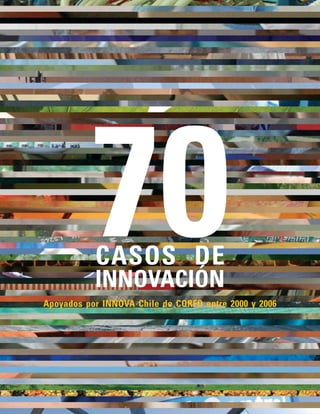 70 CASOS DE 
INNOVACIÓN 
Apoyados por INNOVA Chile de CORFO entre 2000 y 2006 
 