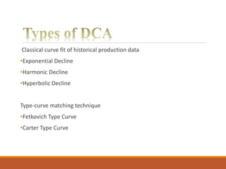 Classical curve fit of historical production data
•Exponential Decline
•Harmonic Decline
•Hyperbolic Decline
Type-curve matching technique
•Fetkovich Type Curve
•Carter Type Curve
 
