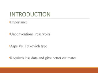 •Importance
•Unconventional reservoirs
•Arps Vs. Fetkovich type
•Requires less data and give better estimates
 