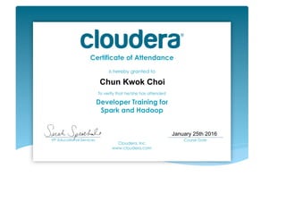 Certificate of Attendance
is hereby granted to
To verify that he/she has attended
Developer Training for
Spark and Hadoop
Cloudera, Inc.
www.cloudera.com
___________________________
VP, Educational Services
___________________________
Course Date	
Chun Kwok Choi
January 25th 2016
 