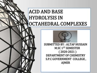ACID AND BASE
HYDROLYSIS IN
OCTAHEDRAL COMPLEXES
SUBMITTED BY : ALTAF HUSSAIN
M.SC 1ST SEMESTER
( 2020-2021 )
DEPARTMENT OF CHEMISTRY
S.P.C GOVERNMENT COLLEGE ,
AJMER
 