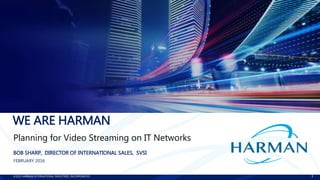 ©2015 HARMAN INTERNATIONAL INDUSTRIES, INCORPORATED
©2015 HARMAN INTERNATIONAL INDUSTRIES, INCORPORATED 1
WE ARE HARMAN
BOB SHARP, DIRECTOR OF INTERNATIONAL SALES, SVSI
FEBRUARY 2016
Planning for Video Streaming on IT Networks
 